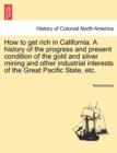 Image for How to Get Rich in California. a History of the Progress and Present Condition of the Gold and Silver Mining and Other Industrial Interests of the Great Pacific State, Etc.