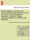 Image for Great Captains. a Course of Six Lectures Showing the Influence on the Art of War of the Campaigns of Alexander, Hannibal, Caesar, Gustavus Adolphus, Frederick and Napoleon.