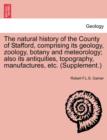 Image for The natural history of the County of Stafford, comprising its geology, zoology, botany and meteorology; also its antiquities, topography, manufactures, etc. (Supplement.)