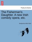 Image for The Fisherman&#39;s Daughter. a New Irish Comedy Opera, Etc.