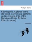 Image for Kosmogonia. a Glance at the Old World, in Which Are Set Forth Certain Missing Links of the Darwinian Chain. by Lake-Elbe. [In Verse.]