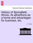Image for History of Springfield, Illinois, Its Attractions as a Home and Advantages for Business, Etc.