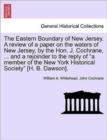 Image for The Eastern Boundary of New Jersey. a Review of a Paper on the Waters of New Jersey, by the Hon. J. Cochrane, ... and a Rejoinder to the Reply of a Member of the New York Historical Society [H. B. Daw