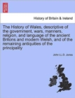Image for The History of Wales, Descriptive of the Government, Wars, Manners, Religion, and Language of the Ancient Britons and Modern Welsh, and of the Remaining Antiquities of the Principality