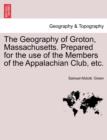 Image for The Geography of Groton, Massachusetts. Prepared for the Use of the Members of the Appalachian Club, Etc.