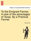 Image for To the Emigrant Farmer. a View of the Advantages of Texas. by a Practical Farmer