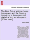 Image for The Gold Era of Victoria; Being the Present and the Future of the Colony in Its Commercial, Statistical and Social Aspects. [With a Map.]