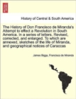 Image for The History of Don Francisco de Miranda&#39;s Attempt to Effect a Revolution in South America. in a Series of Letters. Revised, Corrected, and Enlarged. to Which Are Annexed, Sketches of the Life of Miran