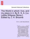 Image for The World in which I live, and my place in it. By E. S. A. [i.e. Letitia Willgoss Stone.] Edited by J. H. Broome