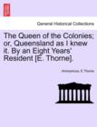 Image for The Queen of the Colonies; Or, Queensland as I Knew It. by an Eight Years&#39; Resident [E. Thorne].