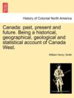 Image for Canada : past, present and future. Being a historical, geographical, geological and statistical account of Canada West.