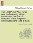 Image for The Last Punic War. Tunis, Past and Present, with a Narrative of the French Conquest of the Regency ... with Illustrations [And a Map].