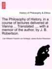 Image for The Philosophy of History, in a Course of Lectures Delivered at Vienna ... Translated ..., with a Memoir of the Author, by J. B. Robertson.