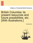 Image for British Columbia; Its Present Resources and Future Possibilities, Etc. [With Illustrations.]