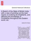 Image for A Sketch of the State of British India, with a View of Pointing Out the Best Means of Civilizing Its Inhabitants, and Diffusing the Knowledge of Christianity Throughout the Eastern World, Etc.