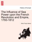 Image for The Influence of Sea Power Upon the French Revolution and Empire, 1793-1812. Vol. II
