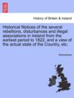 Image for Historical Notices of the Several Rebellions, Disturbances and Illegal Associations in Ireland from the Earliest Period to 1822, and a View of the Actual State of the Country, Etc.