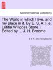 Image for The World in which I live, and my place in it. By E. S. A. [i.e. Letitia Willgoss Stone.] Edited by ... J. H. Broome.