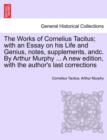 Image for The Works of Cornelius Tacitus; with an Essay on his Life and Genius, notes, supplements, andc. By Arthur Murphy ... A new edition, with the author&#39;s last corrections