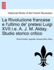 Image for La Rivoluzione Francese E L&#39;Ultimo de&#39; Pretesi Luigi XVII i.e. A. J. M. Alday. Studio Storico Critico