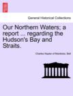 Image for Our Northern Waters; A Report ... Regarding the Hudson&#39;s Bay and Straits.