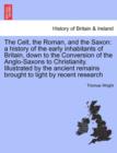 Image for The Celt, the Roman, and the Saxon : a history of the early inhabitants of Britain, down to the Conversion of the Anglo-Saxons to Christianity. Illustrated by the ancient remains brought to light by r