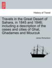 Image for Travels in the Great Desert of Sahara, in 1845 and 1846; Including a Description of the Oases and Cities of Ghat, Ghadames and Mourzuk Vol. I.