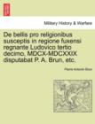 Image for de Bellis Pro Religionibus Susceptis in Regione Fuxensi Regnante Ludovico Tertio Decimo, MDCX-MDCXXIX Disputabat P. A. Brun, Etc.