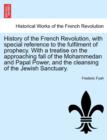 Image for History of the French Revolution, with Special Reference to the Fulfilment of Prophecy. with a Treatise on the Approaching Fall of the Mohammedan and Papal Power, and the Cleansing of the Jewish Sanct