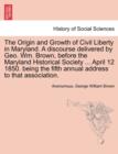 Image for The Origin and Growth of Civil Liberty in Maryland. a Discourse Delivered by Geo. Wm. Brown, Before the Maryland Historical Society ... April 12 1850. Being the Fifth Annual Address to That Associatio