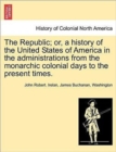 Image for The Republic; or, a history of the United States of America in the administrations from the monarchic colonial days to the present times.