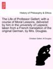 Image for The Life of Professor Gellert; With a Course of Moral Lessons, Delivered by Him in the University of Leipsick; Taken from a French Translation of the Original German, by Mrs. Douglas.