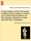 Image for A new history of the Conquest of Mexico [by Costes]; in which Las Casas&#39; denunciations of the popular historians of that war are fully vindicated.