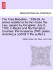 Image for The Fries Rebellion, 1789-99. an Armed Resistance to the House Tax Law, Passed by Congress, July 9, 1789, in Bucks and Northampton Counties, Pennsylvania. [With Plates, Including a Portrait of the Aut