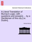 Image for A Literal Translation of Murray&#39;s Logic; With ... Questions and Answers ... by a Gentleman of This City [I.E. Dublin].