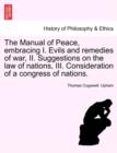Image for The Manual of Peace, Embracing I. Evils and Remedies of War, II. Suggestions on the Law of Nations, III. Consideration of a Congress of Nations.