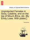 Image for Unprotected Females in Sicily, Calabria, and on the Top of Mount Aetna, Etc. [By Emily Lowe. with Plates.]