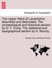 Image for The Upper Ward of Lanarkshire Described and Delincated. the Arch Ological and Historical Section by G. V. Irving. the Statistical and Topographical Section by A. Murray.
