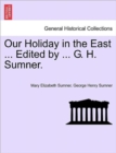 Image for Our Holiday in the East ... Edited by ... G. H. Sumner.