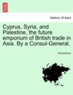 Image for Cyprus, Syria, and Palestine, the Future Emporium of British Trade in Asia. by a Consul-General.