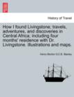 Image for How I found Livingstone; travels, adventures, and discoveries in Central Africa; including four months&#39; residence with Dr. Livingstone. Illustrations and maps.