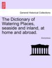 Image for The Dictionary of Watering Places, Seaside and Inland, at Home and Abroad.