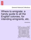 Image for Where to Emigrate : A Handy Guide to All the English Colonies, for Intending Emigrants, Etc.