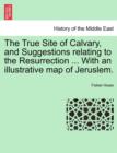 Image for The True Site of Calvary, and Suggestions Relating to the Resurrection ... with an Illustrative Map of Jeruslem.