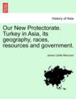 Image for Our New Protectorate. Turkey in Asia, Its Geography, Races, Resources and Government. Vol. I