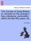 Image for The Climate of Great Britain; Or, Remarks on the Change It Has Undergone, Particularly Within the Last Fifty Years, Etc.