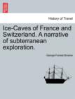 Image for Ice-Caves of France and Switzerland. a Narrative of Subterranean Exploration.