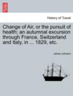 Image for Change of Air, or the Pursuit of Health; An Autumnal Excursion Through France, Switzerland and Italy, in ... 1829, Etc.