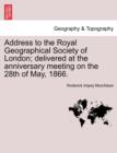 Image for Address to the Royal Geographical Society of London; Delivered at the Anniversary Meeting on the 28th of May, 1866.