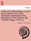 Image for A Manual of Mineralogy : In Wich [Sic] Is Shown How Much Cornwall Contributes to the Illustration of the Science. [By Thomas Hogg, of Truro.]